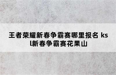 王者荣耀新春争霸赛哪里报名 ksl新春争霸赛花果山